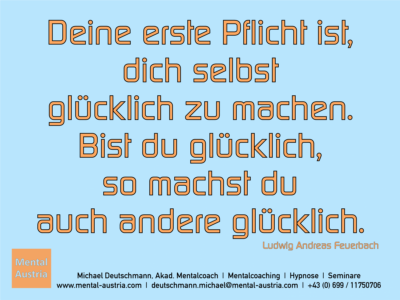 Deine erste Pflicht ist, dich selbst glücklich zu machen. Bist du glücklich, so machst du auch andere glücklich. Ludwig Andreas Feuerbach - Erfolg Success Victory Sieg - Mentalcoach Michael Deutschmann - Mentalcoaching Hypnose Seminare - Mental Austria