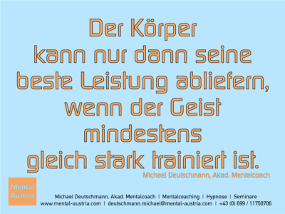 Der Körper kann nur dann seine beste Leistung abliefern, wenn der Geist mindestens gleich stark trainiert ist. Michael Deutschmann, Akad. Mentalcoach - Erfolg Success Victory Sieg - Mentalcoach Michael Deutschmann - Mentalcoaching Hypnose Seminare - Mental Austria