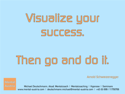 Visualize your success. Then go and do it. Arnold Schwarzenegger - Erfolg Success Victory Sieg - Mentalcoach Michael Deutschmann - Mentalcoaching Hypnose Seminare - Mental Austria