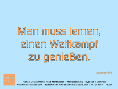 Man muss lernen, einen Wettkampf zu genießen. Katarina Witt - Erfolg Success Victory Sieg - Mentalcoach Michael Deutschmann - Mentalcoaching Hypnose Seminare - Mental Austria