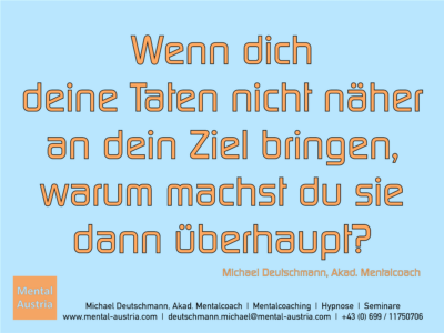 Wenn dich deine Taten nicht näher an dein Ziel bringen, warum machst du sie dann überhaupt? Michael Deutschmann, Akad. Mentalcoach - Erfolg Success Victory Sieg - Mentalcoach Michael Deutschmann - Mentalcoaching Hypnose Seminare - Mental Austria