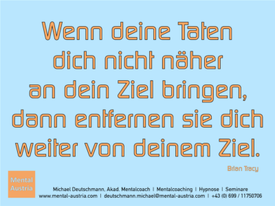 Wenn deine Taten dich nicht näher an dein Ziel bringen, dann entfernen sie dich weiter von deinem Ziel. Brian Tracy - Erfolg Success Victory Sieg - Mentalcoach Michael Deutschmann - Mentalcoaching Hypnose Seminare - Mental Austria