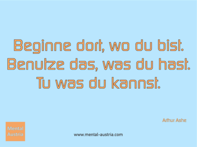 Beginne dort, wo du bist. Benutze das, was du hast. Tu was du kannst. Arthur Ashe - Erfolg Success Victory Sieg - Coach Mentalcoach Michael Deutschmann - Mentaltraining Coaching Mentalcoaching Sportmentaltraining Hypnose Seminare - Sport Leistungssport Führungskräfte Unternehmer Wirtschaft Business - Mental Austria