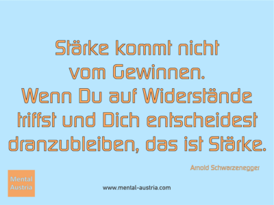 Stärke kommt nicht vom Gewinnen. Wenn Du auf Widerstände triffst und Dich entscheidest dranzubleiben, das ist Stärke. Arnold Schwarzenegger - Erfolg Success Victory Sieg - Mentalcoach Michael Deutschmann - Mentalcoaching Hypnose Seminare - Mental Austria