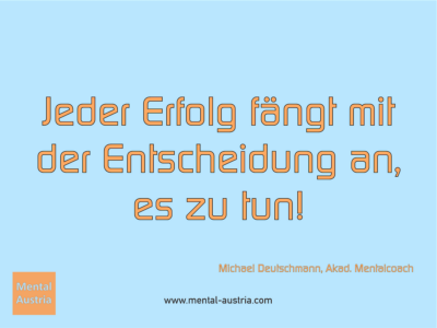 Jeder Erfolg fängt mit der Entscheidung an, es zu tun! Michael Deutschmann, Akad. Mentalcoach - Erfolg Success Victory Sieg - Coach Mentalcoach Michael Deutschmann - Mentaltraining Coaching Mentalcoaching Sportmentaltraining Hypnose Seminare - Sport Leistungssport Führungskräfte Unternehmer Wirtschaft Business - Mental Austria