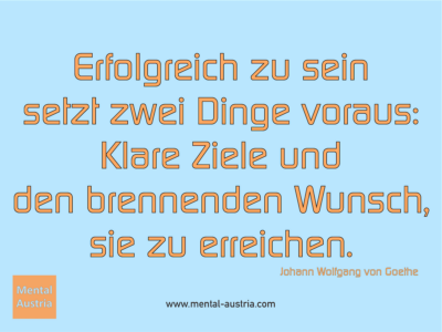 Erfolgreich zu sein setzt zwei Dinge voraus: Klare Ziele und den brennenden Wunsch, sie zu erreichen. Johann Wolfgang von Goethe - Erfolg Success Victory Sieg - Coach Mentalcoach Michael Deutschmann - Mentaltraining Coaching Mentalcoaching Sportmentaltraining Hypnose Seminare - Sport Leistungssport Führungskräfte Unternehmer Wirtschaft Business - Mental Austria