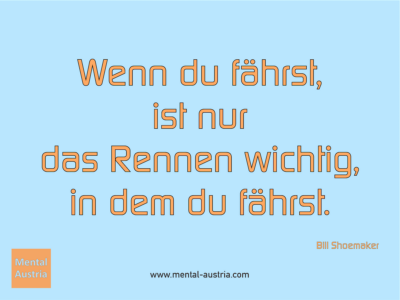 Wenn du fährst, ist nur das Rennen wichtig, in dem du fährst. Bill Shoemaker - Erfolg Success Victory Sieg - Coach Mentalcoach Michael Deutschmann - Mentaltraining Coaching Mentalcoaching Sportmentaltraining Hypnose Seminare - Sport Leistungssport Führungskräfte Unternehmer Wirtschaft Business - Mental Austria