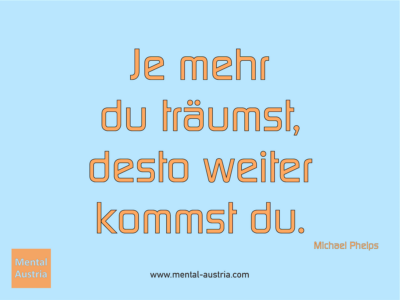 Je mehr du träumst, desto weiter kommst du. Michael Phelps - Erfolg Success Victory Sieg - Coach Mentalcoach Michael Deutschmann - Mentaltraining Coaching Mentalcoaching Sportmentaltraining Hypnose Seminare - Sport Leistungssport Führungskräfte Unternehmer Wirtschaft Business - Mental Austria