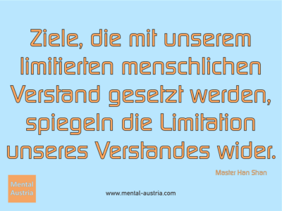 Ziele, die mit unserem limitierten menschlichen Verstand gesetzt werden, spiegeln die Limitation unseres Verstandes wider. Master Han Shan - Erfolg Success Victory Sieg - Coach Mentalcoach Michael Deutschmann - Mentaltraining Coaching Mentalcoaching Sportmentaltraining Hypnose Seminare - Sport Leistungssport Führungskräfte Unternehmer Wirtschaft Business - Mental Austria