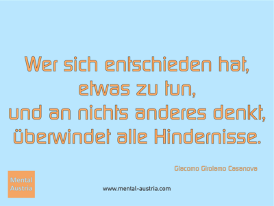 Wer sich entschieden hat, etwas zu tun, und an nichts anderes denkt, überwindet alle Hindernisse. Giacomo Girolamo Casanova - Erfolg Success Victory Sieg - Coach Mentalcoach Michael Deutschmann - Mentaltraining Coaching Mentalcoaching Sportmentaltraining Hypnose Seminare - Sport Leistungssport Führungskräfte Unternehmer Wirtschaft Business - Mental Austria