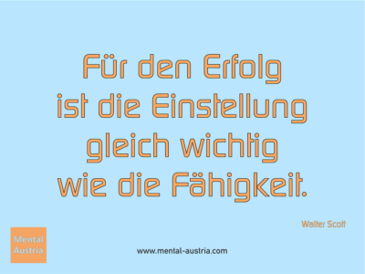 Für den Erfolg ist die Einstellung gleich wichtig wie die Fähigkeit. Walter Scott - Erfolg Success Victory Sieg - Coach Mentalcoach Michael Deutschmann - Mentaltraining Coaching Mentalcoaching Sportmentaltraining Hypnose Seminare - Sport Leistungssport Führungskräfte Unternehmer Wirtschaft Business - Mental Austria