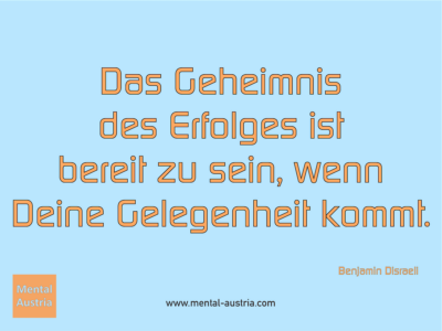 Das Geheimnis des Erfolges ist bereit zu sein, wenn Deine Gelegenheit kommt. Benjamin Disraeli - Erfolg Success Victory Sieg - Coach Mentalcoach Michael Deutschmann - Mentaltraining Coaching Mentalcoaching Sportmentaltraining Hypnose Seminare - Sport Leistungssport Führungskräfte Unternehmer Wirtschaft Business - Mental Austria