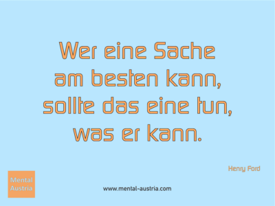 Wer eine Sache am besten kann, sollte das eine tun, was er kann. Henry Ford - Erfolg Success Victory Sieg - Coach Mentalcoach Michael Deutschmann - Mentaltraining Coaching Mentalcoaching Sportmentaltraining Hypnose Seminare - Sport Leistungssport Führungskräfte Unternehmer Wirtschaft Business - Mental Austria