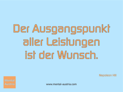 Der Ausgangspunkt aller Leistungen ist der Wunsch. Napoleon Hill - Erfolg Success Victory Sieg - Coach Mentalcoach Michael Deutschmann - Mentaltraining Coaching Mentalcoaching Sportmentaltraining Hypnose Seminare - Sport Leistungssport Führungskräfte Unternehmer Wirtschaft Business - Mental Austria