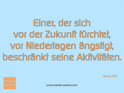 Einer, der sich vor der Zukunft fürchtet, vor Niederlagen ängstigt, beschränkt seine Aktivitäten. Henry Ford - Erfolg Success Victory Sieg - Coach Mentalcoach Michael Deutschmann - Mentaltraining Coaching Mentalcoaching Sportmentaltraining Hypnose Seminare - Sport Leistungssport Führungskräfte Unternehmer Wirtschaft Business - Mental Austria