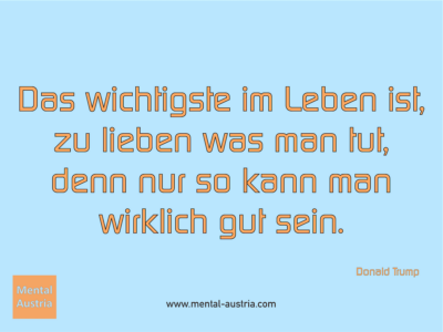 Das wichtigste im Leben ist, zu lieben was man tut, denn nur so kann man wirklich gut sein. Donald Trump - Erfolg Success Victory Sieg - Coach Mentalcoach Michael Deutschmann - Mentaltraining Coaching Mentalcoaching Sportmentaltraining Hypnose Seminare - Sport Leistungssport Führungskräfte Unternehmer Wirtschaft Business - Mental Austria