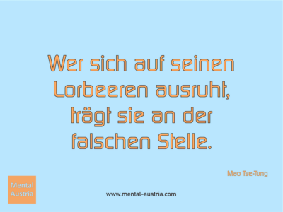 Wer sich auf seinen Lorbeeren ausruht, trägt sie an der falschen Stelle. Mao Tse-Tung - Erfolg Success Victory Sieg - Coach Mentalcoach Michael Deutschmann - Mentaltraining Coaching Mentalcoaching Sportmentaltraining Hypnose Seminare - Sport Leistungssport Führungskräfte Unternehmer Wirtschaft Business - Mental Austria