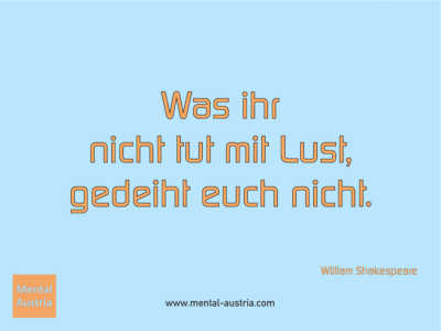 Was ihr nicht tut mit Lust, gedeiht euch nicht. William Shakespeare - Erfolg Success Victory Sieg - Coach Mentalcoach Michael Deutschmann - Mentaltraining Coaching Mentalcoaching Sportmentaltraining Hypnose Seminare - Sport Leistungssport Führungskräfte Unternehmer Wirtschaft Business - Mental Austria