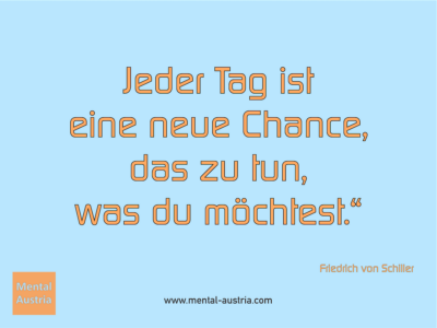 Jeder Tag ist eine neue Chance, das zu tun, was du möchtest. Friedrich von Schiller - Erfolg Success Victory Sieg - Coach Mentalcoach Michael Deutschmann - Mentaltraining Coaching Mentalcoaching Sportmentaltraining Hypnose Seminare - Sport Leistungssport Führungskräfte Unternehmer Wirtschaft Business - Mental Austria