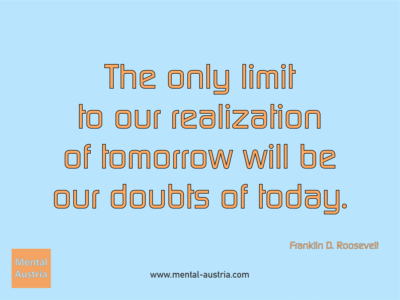 The only limit to our realization of tomorrow will be our doubts of today. Franklin D. Roosevelt - Erfolg Success Victory Sieg - Coach Mentalcoach Michael Deutschmann - Mentaltraining Coaching Mentalcoaching Sportmentaltraining Hypnose Seminare - Sport Leistungssport Führungskräfte Unternehmer Wirtschaft Business - Mental Austria