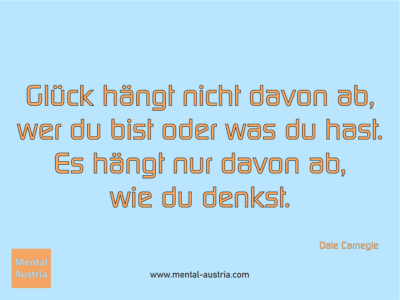 Glück hängt nicht davon ab, wer du bist oder was du hast. Es hängt nur davon ab, wie du denkst. Dale Carnegie - Erfolg Success Victory Sieg - Coach Mentalcoach Michael Deutschmann - Mentaltraining Coaching Mentalcoaching Sportmentaltraining Hypnose Seminare - Sport Leistungssport Führungskräfte Unternehmer Wirtschaft Business - Mental Austria