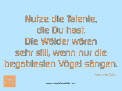 Nutze die Talente, die Du hast. Die Wälder wären sehr still, wenn nur die begabtesten Vögel sängen. Henry van Dyke - Erfolg Success Victory Sieg - Coach Mentalcoach Michael Deutschmann - Mentaltraining Coaching Mentalcoaching Sportmentaltraining Hypnose Seminare - Sport Leistungssport Führungskräfte Unternehmer Wirtschaft Business - Mental Austria