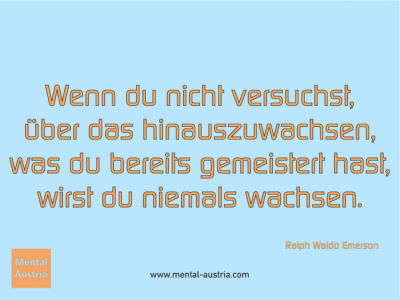 Wenn du nicht versuchst, über das hinauszuwachsen, was du bereits gemeistert hast, wirst du niemals wachsen. Ralph Waldo Emerson - Erfolg Success Victory Sieg - Coach Mentalcoach Michael Deutschmann - Mentaltraining Coaching Mentalcoaching Sportmentaltraining Hypnose Seminare - Sport Leistungssport Führungskräfte Unternehmer Wirtschaft Business - Mental Austria