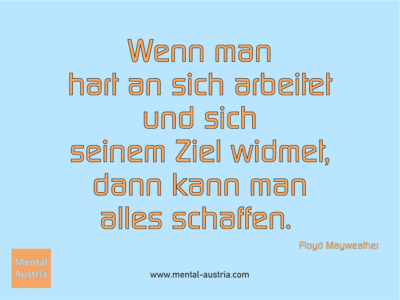 Wenn man hart an sich arbeitet und sich seinem Ziel widmet, dann kann man alles schaffen. Floyd Mayweather - Michael Deutschmann, Akad. Mentalcoach - Erfolg Success Victory Sieg - Coach Mentalcoach Supervisor Michael Deutschmann - Mentaltraining Coaching Mentalcoaching Sportmentaltraining Hypnose Supervision Seminare - Sport Leistungssport Führungskräfte Unternehmer Wirtschaft Business - Mental Austria