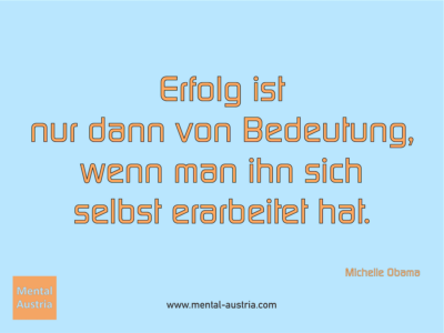 Erfolg ist nur dann von Bedeutung, wenn man ihn sich selbst erarbeitet hat. Michelle Obama - Michael Deutschmann, Akad. Mentalcoach - Erfolg Success Victory Sieg - Coach Mentalcoach Supervisor Michael Deutschmann - Mentaltraining Coaching Mentalcoaching Sportmentaltraining Hypnose Supervision Seminare - Sport Leistungssport Führungskräfte Unternehmer Wirtschaft Business - Mental Austria