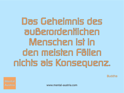 Das Geheimnis des außerordentlichen Menschen ist in den meisten Fällen nichts als Konsequenz. Buddha - Erfolg Success Victory Sieg - Coach Mentalcoach Supervisor Michael Deutschmann - Mentaltraining Coaching Mentalcoaching Sportmentaltraining Hypnose Supervision Seminare - Sport Leistungssport Führungskräfte Unternehmer Wirtschaft Business - Mental Austria