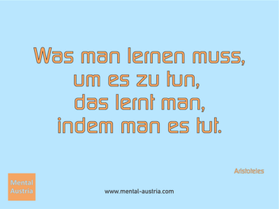 Was man lernen muss, um es zu tun, das lernt man, indem man es tut. Aristoteles - Michael Deutschmann, Akad. Mentalcoach - Erfolg Success Victory Sieg - Coach Mentalcoach Supervisor Michael Deutschmann - Mentaltraining Coaching Mentalcoaching Sportmentaltraining Hypnose Supervision Seminare - Sport Leistungssport Führungskräfte Unternehmer Wirtschaft Business - Mental Austria