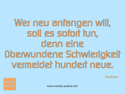 Wer neu anfangen will, soll es sofort tun, denn eine überwundene Schwierigkeit vermeidet hundert neue. Konfuzius - Michael Deutschmann, Akad. Mentalcoach - Erfolg Success Victory Sieg - Coach Mentalcoach Supervisor Michael Deutschmann - Mentaltraining Coaching Mentalcoaching Sportmentaltraining Hypnose Supervision Seminare - Sport Leistungssport Führungskräfte Unternehmer Wirtschaft Business - Mental Austria