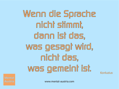 Wenn die Sprache nicht stimmt, dann ist das, was gesagt wird, nicht das, was gemeint ist. Konfuzius - Erfolg Success Victory Sieg - Coach Mentalcoach Supervisor Michael Deutschmann - Mentaltraining Coaching Mentalcoaching Sportmentaltraining Hypnose Supervision Seminare - Sport Leistungssport Führungskräfte Unternehmer Wirtschaft Business - Mental Austria