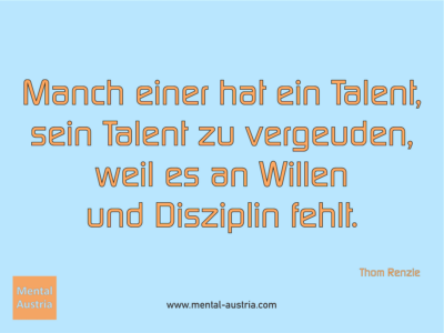 Manch einer hat ein Talent, sein Talent zu vergeuden, weil es an Willen und Disziplin fehlt. Thom Renzie - Michael Deutschmann, Akad. Mentalcoach - Erfolg Success Victory Sieg - Coach Mentalcoach Supervisor Michael Deutschmann - Mentaltraining Coaching Mentalcoaching Sportmentaltraining Hypnose Supervision Seminare - Sport Leistungssport Führungskräfte Unternehmer Wirtschaft Business - Mental Austria