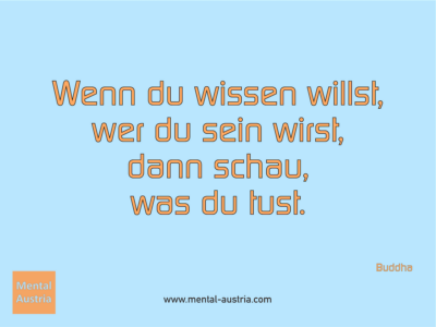 Wenn du wissen willst, wer du sein wirst, dann schau, was du tust. Buddha - Erfolg Success Victory Sieg - Coach Mentalcoach Supervisor Michael Deutschmann - Mentaltraining Coaching Mentalcoaching Sportmentaltraining Hypnose Supervision Seminare - Sport Leistungssport Führungskräfte Unternehmer Wirtschaft Business - Mental Austria