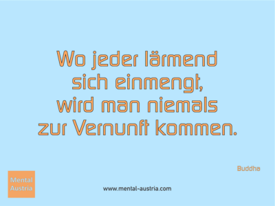 Wo jeder lärmend sich einmengt, wird man niemals zur Vernunft kommen. Buddha - Erfolg Success Victory Sieg - Coach Mentalcoach Supervisor Michael Deutschmann - Mentaltraining Coaching Mentalcoaching Sportmentaltraining Hypnose Supervision Seminare - Sport Leistungssport Führungskräfte Unternehmer Wirtschaft Business - Mental Austria