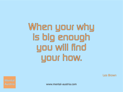 When your why is big enough you will find your how. Les Brown - Michael Deutschmann, Akad. Mentalcoach - Erfolg Success Victory Sieg - Coach Mentalcoach Supervisor Michael Deutschmann - Mentaltraining Coaching Mentalcoaching Sportmentaltraining Hypnose Supervision Seminare - Sport Leistungssport Führungskräfte Unternehmer Wirtschaft Business - Mental Austria