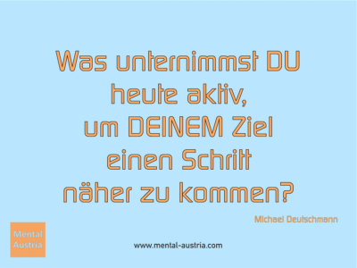 Was unternimmst DU heute aktiv, um DEINEM Ziel einen Schritt näher zu kommen? Michael Deutschmann, Akad. Mentalcoach - Erfolg Success Victory Sieg - Coach Mentalcoach Supervisor Michael Deutschmann - Mentaltraining Coaching Mentalcoaching Sportmentaltraining Hypnose Supervision Seminare - Sport Leistungssport Führungskräfte Unternehmer Wirtschaft Business - Mental Austria