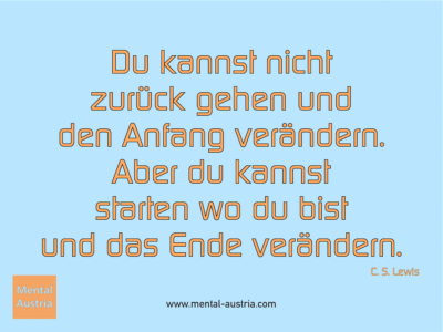 Du kannst nicht zurück gehen und den Anfang verändern. Aber du kannst starten wo du bist und das Ende verändern. C. S. Lewis - Erfolg Success Victory Sieg - Coach Mentalcoach Supervisor Michael Deutschmann - Mentaltraining Coaching Mentalcoaching Sportmentaltraining Hypnose Supervision Seminare - Sport Leistungssport Führungskräfte Unternehmer Wirtschaft Business - Mental Austria