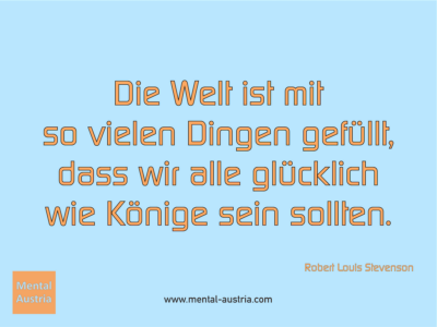 Die Welt ist mit so vielen Dingen gefüllt, dass wir alle glücklich wie Könige sein sollten. Robert Louis Stevenson - Erfolg Success Victory Sieg - Coach Mentalcoach Supervisor Michael Deutschmann - Mentaltraining Coaching Mentalcoaching Sportmentaltraining Hypnose Supervision Seminare - Sport Leistungssport Führungskräfte Unternehmer Wirtschaft Business - Mental Austria