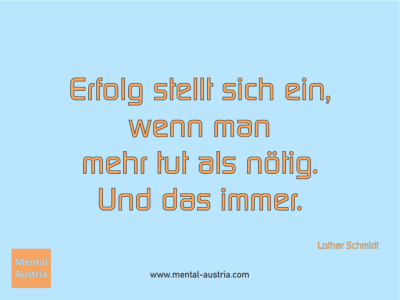 Erfolg stellt sich ein, wenn man mehr tut als nötig. Und das immer. Lothar Schmidt - Erfolg Success Victory Sieg - Coach Mentalcoach Supervisor Michael Deutschmann - Mentaltraining Coaching Mentalcoaching Sportmentaltraining Hypnose Supervision Seminare - Sport Leistungssport Führungskräfte Unternehmer Wirtschaft Business - Mental Austria