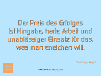 Der Preis des Erfolges ist Hingabe, harte Arbeit und unablässiger Einsatz für das, was man erreichen will. Frank Lloyd Wright - Erfolg Success Victory Sieg - Coach Mentalcoach Supervisor Michael Deutschmann - Mentaltraining Coaching Mentalcoaching Sportmentaltraining Hypnose Supervision Seminare - Sport Leistungssport Führungskräfte Unternehmer Wirtschaft Business - Mental Austria