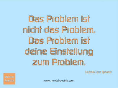 Das Problem ist nicht das Problem. Das Problem ist deine Einstellung zum Problem. Captain Jack Sparrow - Erfolg Success Victory Sieg - Coach Mentalcoach Supervisor Michael Deutschmann - Mentaltraining Coaching Mentalcoaching Sportmentaltraining Hypnose Supervision Seminare - Sport Leistungssport Führungskräfte Unternehmer Wirtschaft Business - Mental Austria