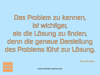 Das Problem zu kennen, ist wichtiger, als die Lösung zu finden, denn die genaue Darstellung des Problems führt zur Lösung. Albert Einstein - Erfolg Success Victory Sieg - Coach Mentalcoach Supervisor Michael Deutschmann - Mentaltraining Coaching Mentalcoaching Sportmentaltraining Hypnose Supervision Seminare - Sport Leistungssport Führungskräfte Unternehmer Wirtschaft Business - Mental Austria