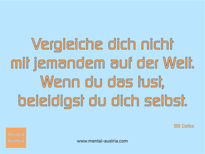 Vergleiche dich nicht mit jemandem auf der Welt. Wenn du das tust, beleidigst du dich selbst. Bill Gates - Erfolg Success Victory Sieg - Coach Mentalcoach Supervisor Michael Deutschmann - Mentaltraining Coaching Mentalcoaching Sportmentaltraining Hypnose Supervision Seminare - Sport Leistungssport Führungskräfte Unternehmer Wirtschaft Business - Mental Austria