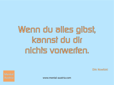 Wenn du alles gibst, kannst du dir nichts vorwerfen. Dirk Nowitzki - Erfolg Success Victory Sieg - Mentaltrainer Coach Mentalcoach Sportmentaltrainer Supervisor Michael Deutschmann - Mentaltraining Coaching Mentalcoaching Sportmentaltraining Hypnose Sporthypnose Supervision Seminare - Sport Leistungssport Führungskräfte Unternehmer Wirtschaft Business - Mental Austria