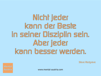 Nicht jeder kann der Beste in seiner Disziplin sein. Aber jeder kann besser werden. Steve Redgrave - Erfolg Success Victory Sieg - Mentaltrainer Coach Mentalcoach Sportmentaltrainer Supervisor Michael Deutschmann - Mentaltraining Coaching Mentalcoaching Sportmentaltraining Hypnose Sporthypnose Supervision Seminare - Sport Leistungssport Führungskräfte Unternehmer Wirtschaft Business - Mental Austria