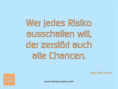 Wer jedes Risiko ausschalten will, der zerstört auch alle Chancen. Hans Olaf Henkel - Erfolg Success Victory Sieg - Mentaltrainer Coach Mentalcoach Sportmentaltrainer Supervisor Michael Deutschmann - Mentaltraining Coaching Mentalcoaching Sportmentaltraining Hypnose Sporthypnose Supervision Seminare - Sport Leistungssport Führungskräfte Unternehmer Wirtschaft Business - Mental Austria