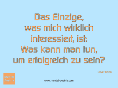 Das Einzige, was mich wirklich interessiert, ist: Was kann man tun, um erfolgreich zu sein? Oliver Kahn - Erfolg Success Victory Sieg - Mentaltrainer Coach Mentalcoach Sportmentaltrainer Supervisor Michael Deutschmann - Mentaltraining Coaching Mentalcoaching Sportmentaltraining Hypnose Sporthypnose Supervision Seminare - Sport Leistungssport Führungskräfte Unternehmer Wirtschaft Business - Mental Austria