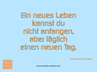 Ein neues Leben kannst du nicht anfangen, aber täglich einen neuen Tag. Henry David Thoreau - Erfolg Success Victory Sieg - Mentaltrainer Coach Mentalcoach Sportmentaltrainer Supervisor Michael Deutschmann - Mentaltraining Coaching Mentalcoaching Sportmentaltraining Hypnose Sporthypnose Supervision Seminare - Sport Leistungssport Führungskräfte Unternehmer Wirtschaft Business - Mental Austria